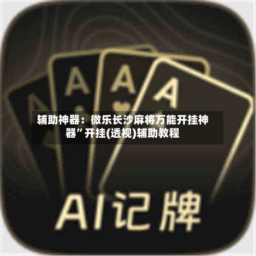 辅助神器：微乐长沙麻将万能开挂神器	”开挂(透视)辅助教程-第1张图片