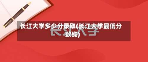 长江大学多少分录取(长江大学最低分数线)-第1张图片