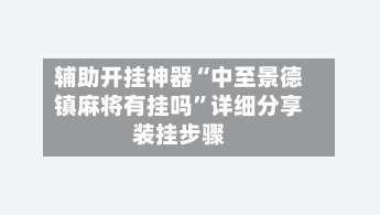 辅助开挂神器“中至景德镇麻将有挂吗”详细分享装挂步骤-第1张图片