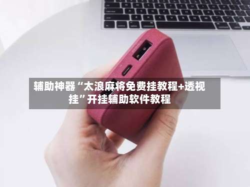 辅助神器“太浪麻将免费挂教程+透视挂	”开挂辅助软件教程-第1张图片