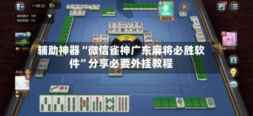 辅助神器“微信雀神广东麻将必胜软件”分享必要外挂教程-第1张图片