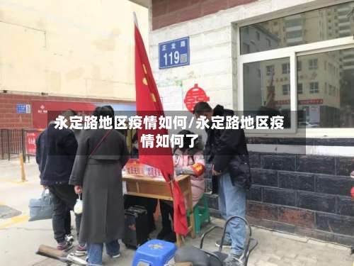 永定路地区疫情如何/永定路地区疫情如何了-第1张图片