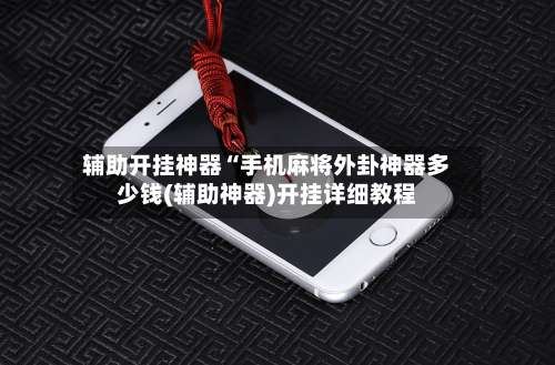 辅助开挂神器“手机麻将外卦神器多少钱(辅助神器)开挂详细教程-第1张图片