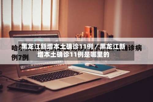 黑龙江新增本土确诊11例／黑龙江新增本土确诊11例是哪里的-第1张图片