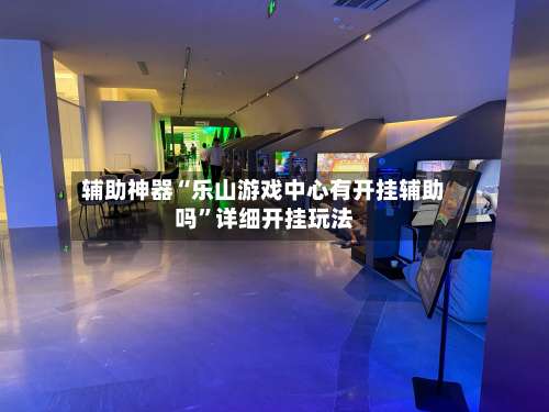 辅助神器“乐山游戏中心有开挂辅助吗	”详细开挂玩法-第1张图片