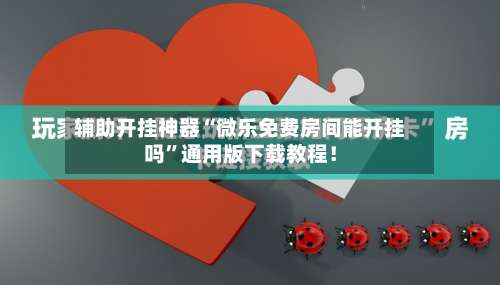 辅助开挂神器“微乐免费房间能开挂吗”通用版下载教程！-第3张图片