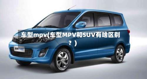 车型mpv(车型MPV和SUV有啥区别？)-第1张图片