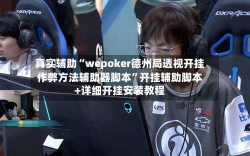 真实辅助“wepoker德州局透视开挂作弊方法辅助器脚本”开挂辅助脚本+详细开挂安装教程-第1张图片