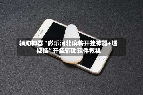 辅助神器“微乐河北麻将开挂神器+透视挂”开挂辅助软件教程-第1张图片