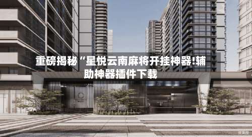 重磅揭秘“星悦云南麻将开挂神器!辅助神器插件下载-第1张图片