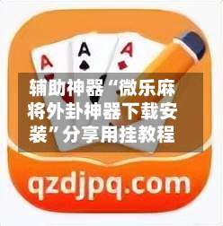 辅助神器“微乐麻将外卦神器下载安装	”分享用挂教程-第1张图片