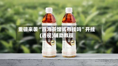 重磅来袭“四海茶馆贰有挂吗	”开挂(透视)辅助教程-第1张图片