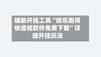 辅助开挂工具“微乐跑得快透视软件免费下载”详细开挂玩法-第1张图片