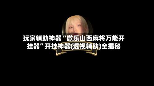 玩家辅助神器“微乐山西麻将万能开挂器”开挂神器{透视辅助}全揭秘-第2张图片