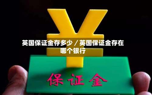 英国保证金存多少／英国保证金存在哪个银行-第1张图片