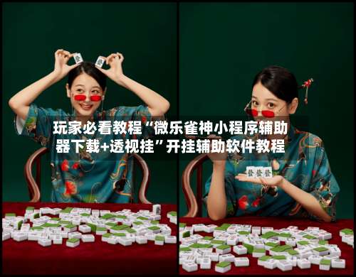 玩家必看教程“微乐雀神小程序辅助器下载+透视挂	”开挂辅助软件教程-第1张图片