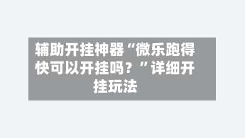 辅助开挂神器“微乐跑得快可以开挂吗？	”详细开挂玩法-第1张图片