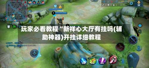 玩家必看教程“新祥心大厅有挂吗(辅助神器)开挂详细教程-第3张图片