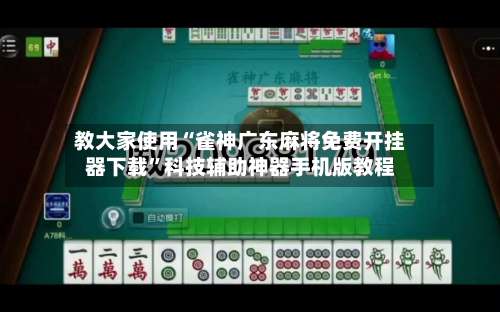 教大家使用“雀神广东麻将免费开挂器下载”科技辅助神器手机版教程-第3张图片