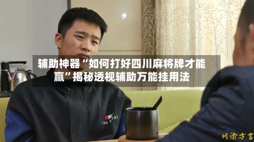 辅助神器“如何打好四川麻将牌才能赢	”揭秘透视辅助万能挂用法-第1张图片