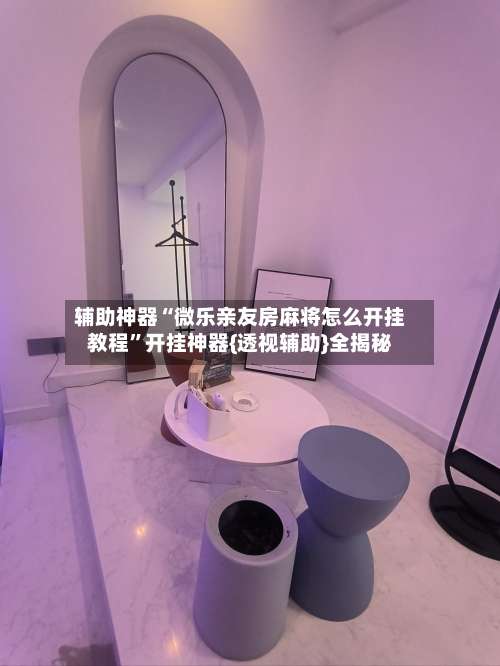 辅助神器“微乐亲友房麻将怎么开挂教程”开挂神器{透视辅助}全揭秘-第1张图片