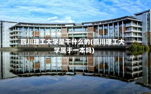 四川理工大学是干什么的(四川理工大学属于一本吗)-第2张图片