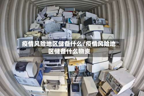 疫情风险地区储备什么/疫情风险地区储备什么物资-第2张图片