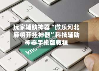 玩家辅助神器“微乐河北麻将开挂神器	”科技辅助神器手机版教程-第1张图片