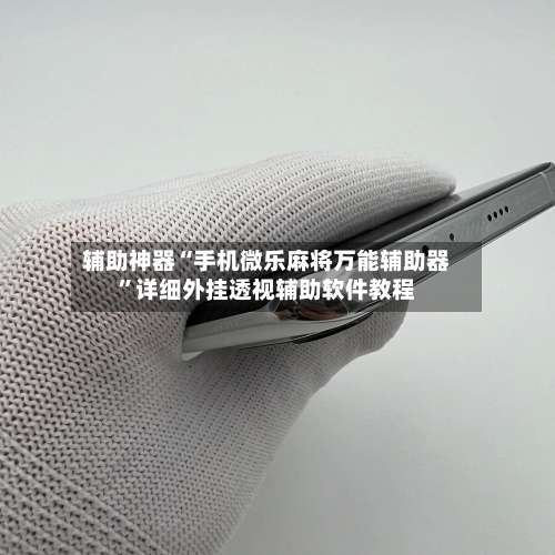 辅助神器“手机微乐麻将万能辅助器	”详细外挂透视辅助软件教程-第3张图片