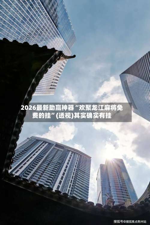 2026最新助赢神器“欢聚龙江麻将免费的挂”(透视)其实确实有挂-第2张图片