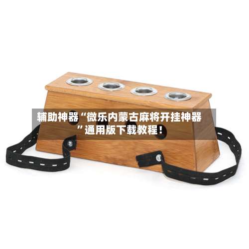 辅助神器“微乐内蒙古麻将开挂神器”通用版下载教程！-第1张图片