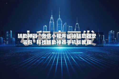 辅助神器“微信小程序雀神辅助器安装包”科技辅助神器手机版教程-第3张图片
