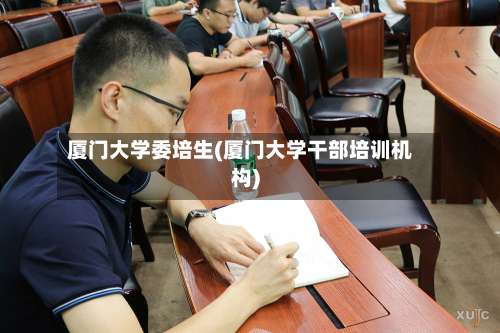 厦门大学委培生(厦门大学干部培训机构)-第3张图片