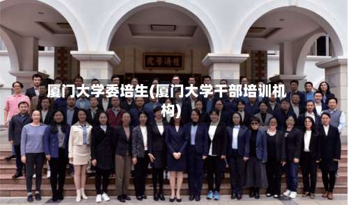 厦门大学委培生(厦门大学干部培训机构)-第1张图片