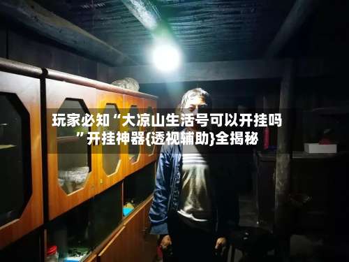 玩家必知“大凉山生活号可以开挂吗”开挂神器{透视辅助}全揭秘-第1张图片