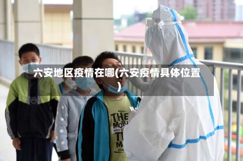 六安地区疫情在哪(六安疫情具体位置)-第3张图片