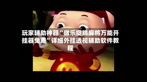 玩家辅助神器“微乐捉鸡麻将万能开挂器免费	”详细外挂透视辅助软件教程-第1张图片