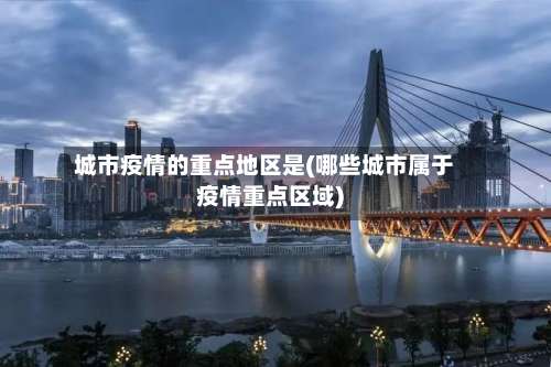 城市疫情的重点地区是(哪些城市属于疫情重点区域)-第1张图片