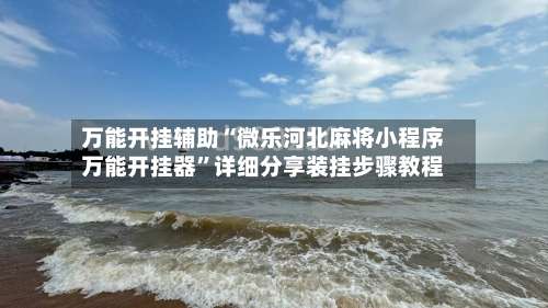 万能开挂辅助“微乐河北麻将小程序万能开挂器	”详细分享装挂步骤教程-第1张图片