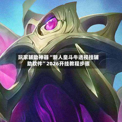 玩家辅助神器“新人皇斗牛透视挂辅助软件	”2026开挂教程步骤-第1张图片