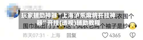 玩家辅助神器“上海泸乐麻将开挂神器”开挂(透视)辅助教程-第1张图片