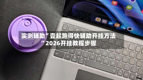 实测辅助	”壹起跑得快辅助开挂方法”2026开挂教程步骤-第1张图片