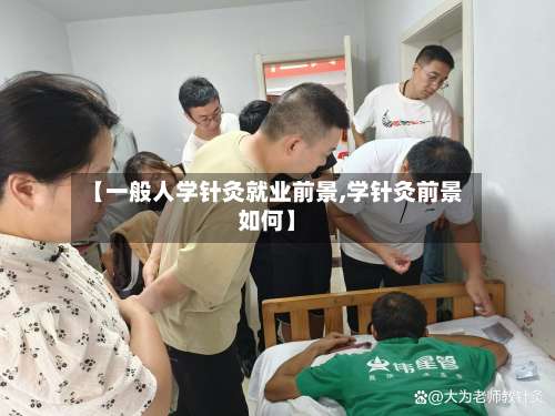 【一般人学针灸就业前景,学针灸前景如何】-第1张图片