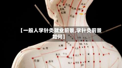 【一般人学针灸就业前景,学针灸前景如何】-第2张图片
