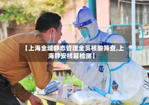 【上海全域静态管理全员核酸筛查,上海静安核算检测】-第3张图片