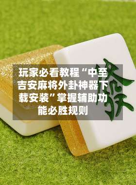 玩家必看教程“中至吉安麻将外卦神器下载安装”掌握辅助功能必胜规则-第1张图片