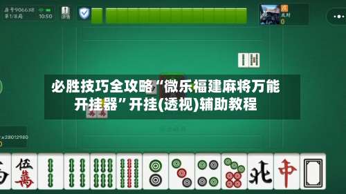 必胜技巧全攻略“微乐福建麻将万能开挂器”开挂(透视)辅助教程-第2张图片