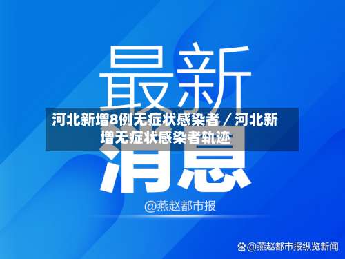 河北新增8例无症状感染者／河北新增无症状感染者轨迹-第3张图片