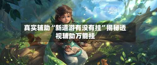 真实辅助“新道游有没有挂”揭秘透视辅助万能挂-第1张图片