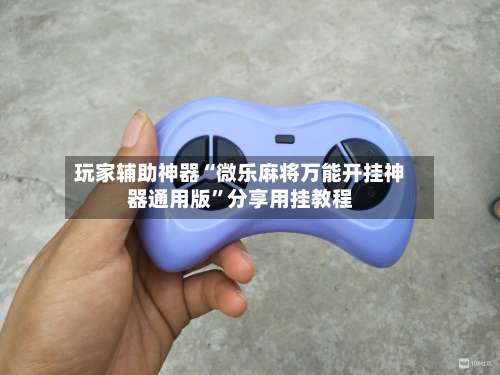 玩家辅助神器“微乐麻将万能开挂神器通用版	”分享用挂教程-第2张图片